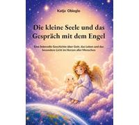 Die kleine Seele und das Gespräch mit dem Engel: Eine liebevolle Geschichte über Gott, das Leben und das besondere Licht im Herzen aller Menschen
