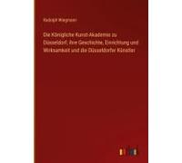 Die Königliche Kunst-Akademie Zu Düsseldorf; Ihre Geschichte, Einrichtung Und Wirksamkeit Und Die Düsseldorfer Künstler