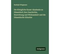 Die Königliche Kunst-Akademie zu Düsseldorf; ihre Geschichte, Einrichtung und Wirksamkeit und die Düsseldorfer Künstler