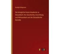 Die Königliche Kunst-Akademie Zu Düsseldorf; Ihre Geschichte, Einrichtung Und Wirksamkeit Und Die Düsseldorfer Künstler