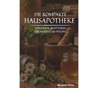 Die kompakte Hausapotheke - Vergessene Rezepturen für natürliche Heilung: Die wertvolle Sammlung altbewährter Kräuterheilmittel, um vergessene ... verlorene Wissen der Hausapotheke zu beleben