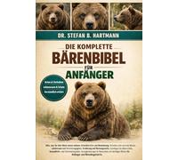 DIE KOMPLETTE BÄRENBIBEL FÜR ANFÄNGER: Alles, was Sie über Bären wissen müssen: Artenübersicht und Bestimmung, Verhalten und saisonale Muster, ... Wissen für Anfänger und Bärenbegeisterte.