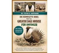 DIE KOMPLETTE BIBEL ÜBER DAS GREATER SAGE HROUSE FÜR ANFÄNGER: Alles, was Sie über das Beifußhuhn wissen müssen: Artenübersicht und Bestimmung, ... wichtiges Wissen für Anfänger und Liebhaber.
