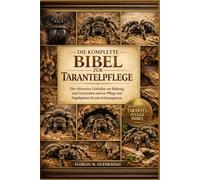 DIE KOMPLETTE BIBEL ZUR TARANTELPFLEGE: Der ultimative Leitfaden zur Haltung, zum Verständnis und zur Pflege von Vogelspinnen für jedes Erfahrungsniveau