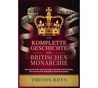 DIE KOMPLETTE GESCHICHTE DER BRITISCHEN MONARCHIE: Eine epische Reise durch die Sagen, Skandale und Triumphe, die tausend Jahre königlicher Herrschaft prägten