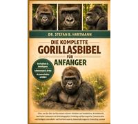 DIE KOMPLETTE GORILLASBIBEL FÜR ANFÄNGER: Alles, was Sie über Gorillas wissen müssen: Verhalten und Sozialstruktur, Artenübersicht, natürlicher ... Wissen für Anfänger und Gorilla-Begeisterte.