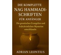 DIE KOMPLETTE NAG HAMMADI-SCHRIFTEN FÜR ANFÄNGER: Die gnostischen Evangelien und frühchristlichen Mysterien entschlüsseln
