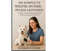 DIE KOMPLETTE WESTIE-HUNDEPFLEGE-LEITFADEN: So halten Sie Ihren West Highland White Terrier sauber, gesund und schön