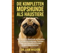 DIE KOMPLETTEN MOPSHUNDE ALS HAUSTIERE: Die kompletten Mopshunde als Haustiere: Fortschrittliche Ernährungs-, Trainings-, Pflege- und Gesundheitslösungen für gedeihliche Gefährten