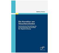 Die Korrektur Von Steuerbescheiden - Systematische Darstellung Der Praxisrelevanten Vorschriften Der Abgabenordnung