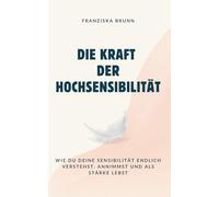 Die Kraft der Hochsensibilität: Wie du deine Sensibilität endlich verstehst, annimmst und als Stärke lebst