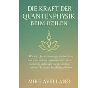 DIE KRAFT DER QUANTENPHYSIK BEIM HEILEN: Wie die Quantenenergie die Medizin und die Heilung revolutioniert, auch wenn Sie sich noch nie mit alternativen Therapien beschäftigt haben!