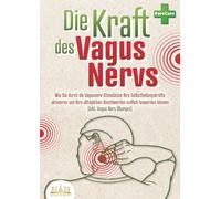 Die Kraft des Vagus Nervs: Wie Sie durch die Vagusnerv-Stimulation Ihre Selbstheilungskräfte aktivieren und Ihre alltäglichen Beschwerden endlich loswerden können (inkl. Vagus Nerv Übungen)