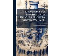 Die Kriegskunst Der PreuÃ en Unter König Friedrich Dem GroÃ en, Volume 1...
