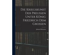Die Kriegskunst Der Preussen Unter König Friedrich Dem Grossen