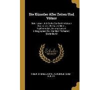 Die Künstler Aller Zeiten Und Völker: Oder Leben Und Werke Der Berühmtesten Baumeister, Bildhauer, Maler, Kupferstecher, Formschneider, Lithographen E