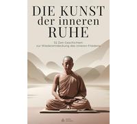 Die Kunst der inneren Ruhe - 52 Zen-Geschichten zur Wiederentdeckung des inneren Friedens: Geschichten der Weisheit für einen leichteren Geist und ein freieres Herz