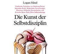 Die Kunst Der Selbstdisziplin: Praktische Techniken Zur Stärkung Deiner Mentalen Kraft, Widerstehe Versuchungen, Eliminiere Schlechte Gewohnheiten Und ... Ohne Selbstsabotage (Verbessere Dich Jetzt)