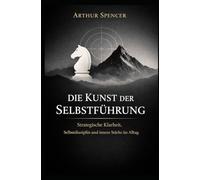 Die Kunst der Selbstführung: Strategische Klarheit, Selbstdisziplin und innere Stärke im Alltag