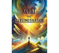 Die Kunst der Selbstmotivation: Erreiche deine Ziele und entfalte dein wahres Potenzial