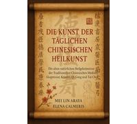 DIE KUNST DER TÄGLICHEN CHINESISCHEN HEILKUNST: Die alten natürlichen Heilgeheimnisse der Traditionellen Chinesischen Medizin: Akupressur, Kräuter, Qi Gong und Tai Chi.