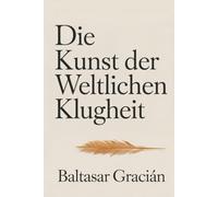 Die Kunst der weltlichen Klugheit: Der Originalklassiker von Baltasar Gracian - Ein zeitloser und kluger Leitfaden zur Lebensführung in der Welt der Erwachsenen