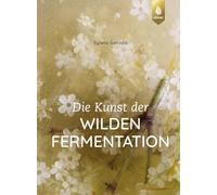 Die Kunst der wilden Fermentation: Techniken, Rezepte, Inspiration