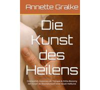 Die Kunst des Heilens: Osteopathie, Craniosacrale Therapie & Ortho-Bionomy der Körper als Resonanzraum einer neuen Heilkunst