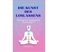 DIE KUNST DES LOSLASSENS - “Heilung von vergangenen Verletzungen”: Heile dein Herz und finde inneren Frieden - Ein achtsamer Weg zu emotionaler Freiheit, Selbstliebe und Vergebung