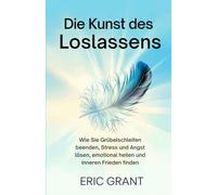Die Kunst des Loslassens: Wie Sie Grübelschleifen beenden, Stress und Angst lösen, emotional heilen und inneren Frieden finden | Deutsche Ausgabe