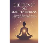 Die Kunst des Manifestierens: Wie du mit Gedanken, Gefühlen und Energie dein Traumleben erschaffst
