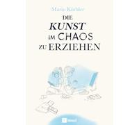 Die Kunst im Chaos zu erziehen: Kinder stark machen in der digitalen Welt - Medien, Bildschirmzeit und innere Stärke ohne starre Regeln