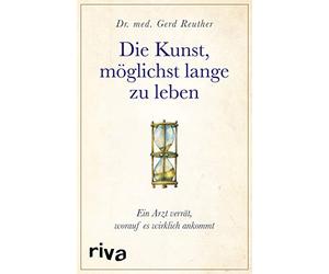 Die Kunst, möglichst lange zu leben: Die wissenschaftlich basierte Antwort auf die Frage, worauf es wirklich ankommt