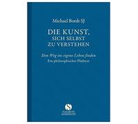Die Kunst, sich selbst zu verstehen: Den Weg ins eigene Leben finden. Ein philosophisches Plädoyer