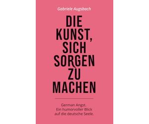 Die Kunst, sich Sorgen zu machen: German Angst. Ein humorvoller Blick auf die deutsche Seele.