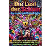 Die Last der Scham: Wege zu einem mitfühlenden Selbstbild: Verstehen, wie toxische Scham entsteht - und wie Selbstwert durch Annahme statt Abwehr wächst
