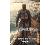 Die letzte Flotte der Templer: Die verborgenen Reisen der Tempelritter und das Rätsel ihres verschollenen Schatzes