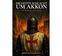 Die letzte Schlacht um Akkon: Das Ende der Kreuzritter: Historischer Roman: Die Belagerung von 1291 und drei Schicksale zwischen Templer, Mamluken und ... des Königreichs Jerusalem im Heiligen Land