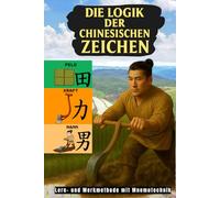 Die Logik der Chinesischen Zeichen: Lern- und Merkmethode mit Mnemotechnik