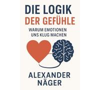 Die Logik der Gefühle: Warum Emotionen uns klug machen