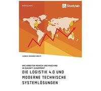 Die Logistik 4.0 Und Moderne Technische Systemlösungen. Wie Arbeiten Mensch Und Maschine In Zukunft Zusammen?
