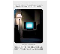 Die Macht der Bildschirme: Wege aus der Abhängigkeit: Wie wir die Kontrolle über unseren Medienkonsum zurückgewinnen