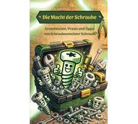 Die Macht der Schraube: Grundwissen, Praxis und Tipps von Schraubenmeister Schraubi