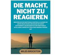DIE MACHT, NICHT ZU REAGIEREN: MEISTERN SIE DIE EMOTIONALE KONTROLLE, BLEIBEN SIE UNTER DRUCK RUHIG UND BAUEN SIE DURCH ACHTSAMKEIT, SELBSTDISZIPLIN ... UNERSCHÜTTERLICHEN INNEREN FRIEDEN AUF