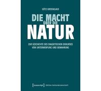 Die Macht über die Natur: Zur Geschichte des dialektischen Diskurses von Unterwerfung und Bewahrung (Edition Kulturwissenschaft)