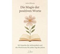 Die Magie der positiven Worte: 365 Impulse der Achtsamkeit und des Wachstums für jeden Tag des Jahres