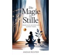 Die Magie der Stille - Innere Ruhe und spirituelle Klarheit finden: Der Weg zu Konzentration, emotionaler Entlastung, tiefer Achtsamkeit, mentaler Erholung und bewusstem Leben in einer lauten Welt
