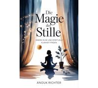 Die Magie der Stille - Innere Ruhe und spirituelle Klarheit finden: Der Weg zu Konzentration, emotionaler Entlastung, tiefer Achtsamkeit, mentaler Erholung und bewusstem Leben in einer lauten Welt