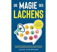 Die Magie des Lachens: Wie Sie mit Humor Ihre Kommunikation und Beziehungen verbessern. So werden Sie beliebter, gelassener und entwickeln eine positive Ausstrahlung, ohne sich zum Clown zu machen
