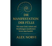 Die Manifestation der Fülle: Wie man Geld, Arbeit und Beziehungen manifestiert bevor man handelt